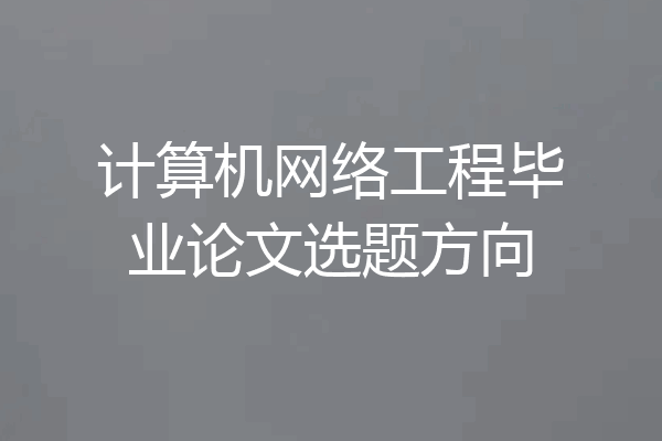 计算机网络工程毕业论文选题方向