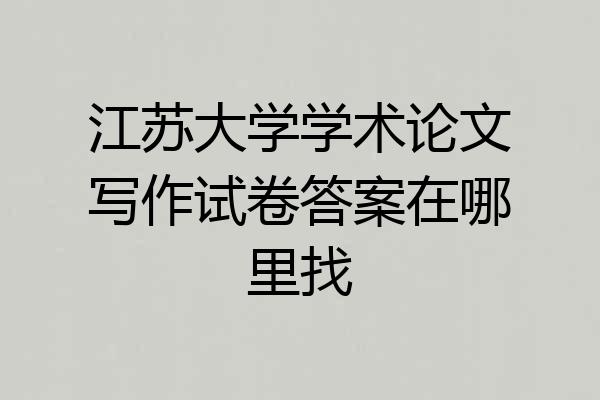 江苏大学学术论文写作试卷答案在哪里找