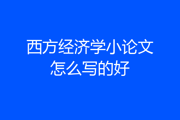 西方经济学小论文怎么写的好