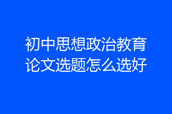 初中思想政治教育论文选题怎么选好