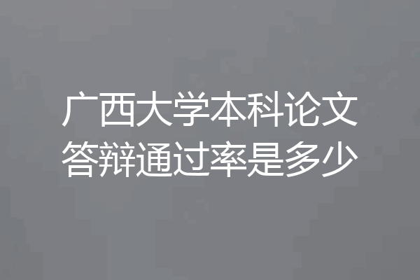 广西大学本科论文答辩通过率是多少
