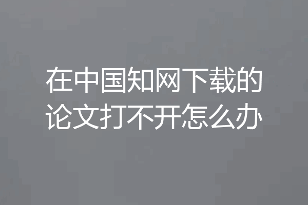 在中国知网下载的论文打不开怎么办