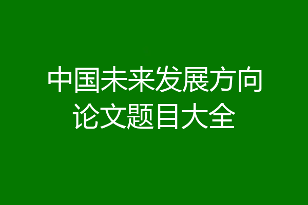 中国未来发展方向论文题目大全