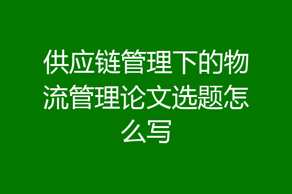 供应链管理下的物流管理论文选题怎么写