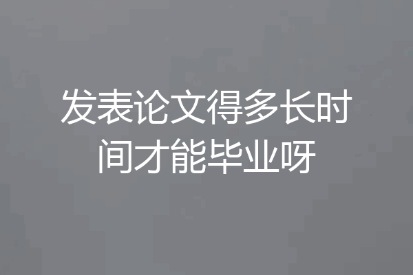 发表论文得多长时间才能毕业呀