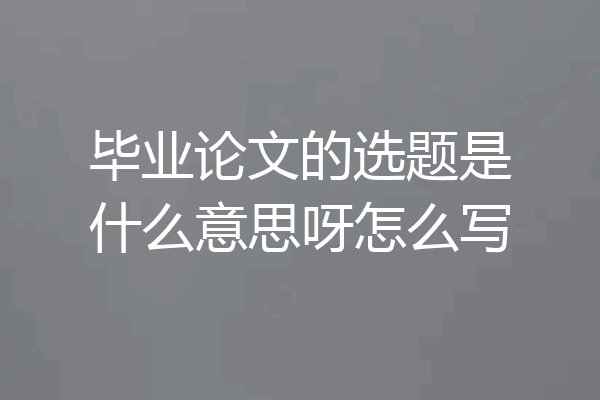 毕业论文的选题是什么意思呀怎么写
