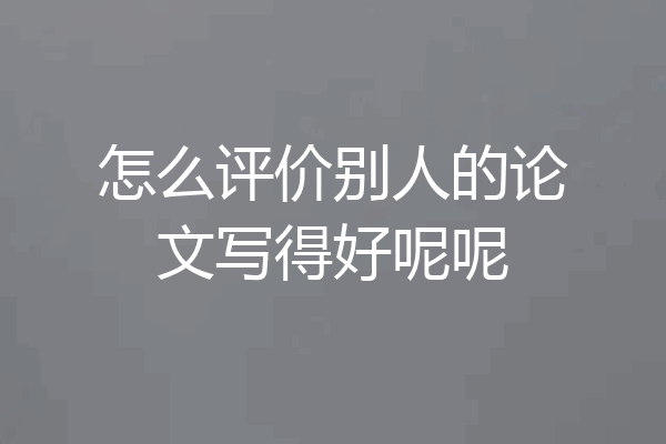怎么评价别人的论文写得好呢呢