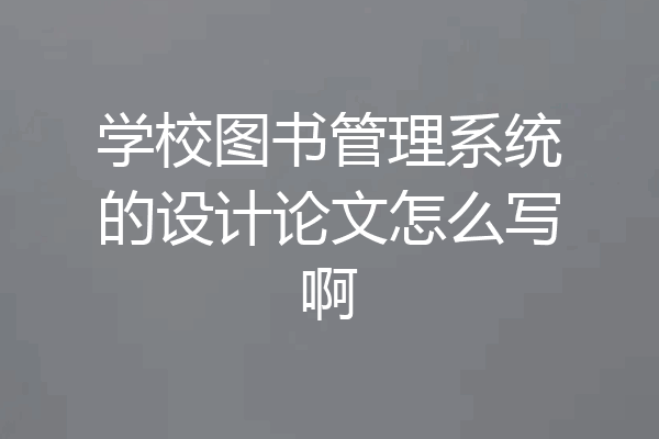 学校图书管理系统的设计论文怎么写啊