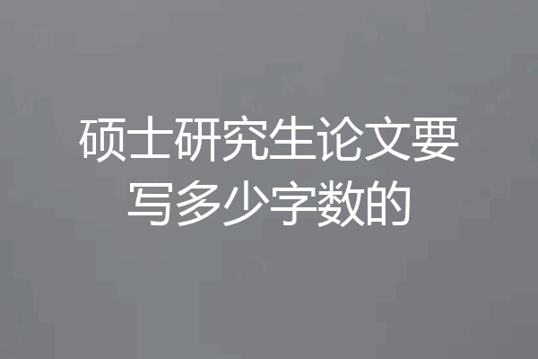 硕士研究生论文要写多少字数的