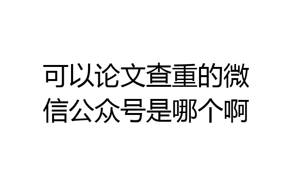可以论文查重的微信公众号是哪个啊