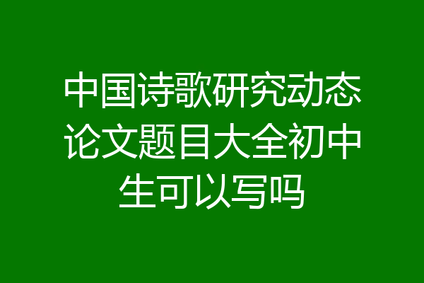 中国诗歌研究动态论文题目大全初中生可以写吗