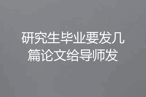 研究生毕业要发几篇论文给导师发