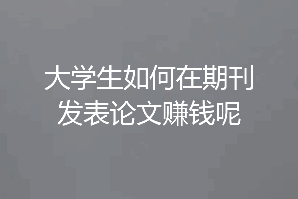 大学生如何在期刊发表论文赚钱呢