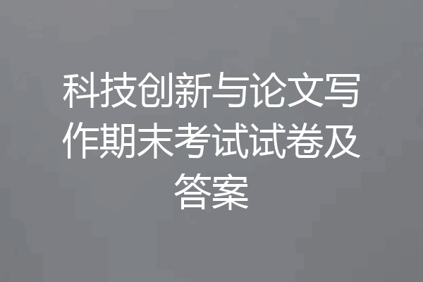 科技创新与论文写作期末考试试卷及答案