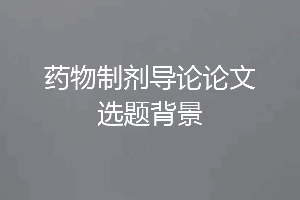 药物制剂导论论文选题背景