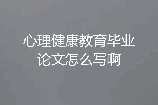 心理健康教育毕业论文怎么写啊