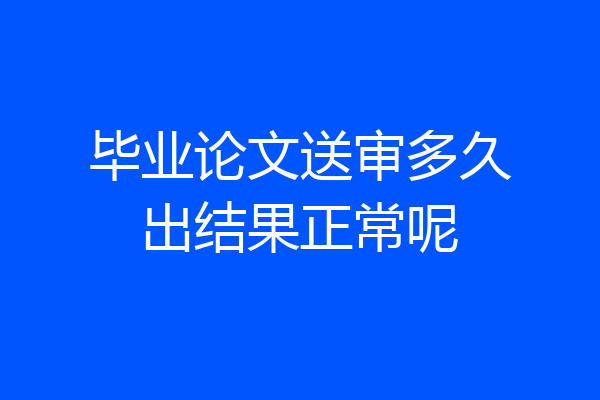 毕业论文送审多久出结果正常呢
