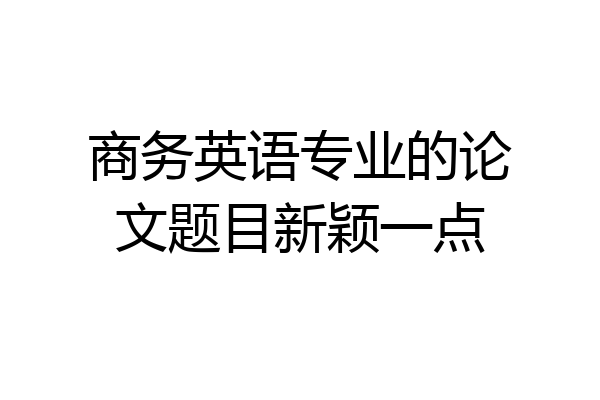 商务英语专业的论文题目新颖一点