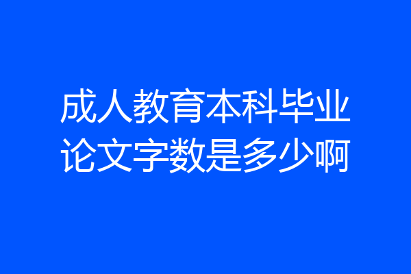 成人教育本科毕业论文字数是多少啊