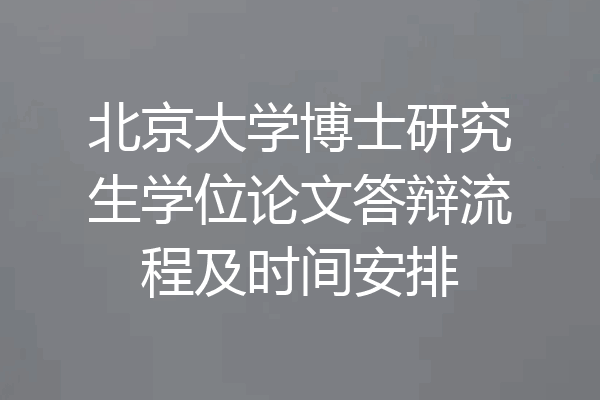 北京大学博士研究生学位论文答辩流程及时间安排