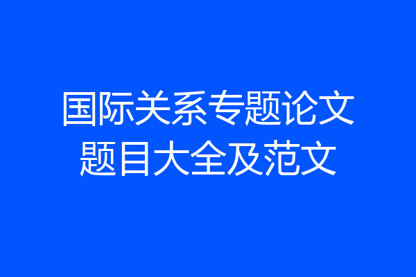 国际关系专题论文题目大全及范文