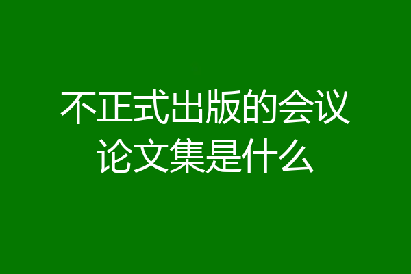 不正式出版的会议论文集是什么