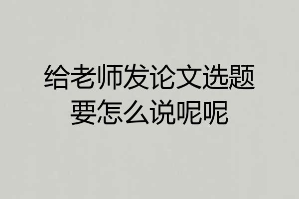 给老师发论文选题要怎么说呢呢
