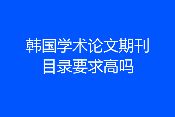 韩国学术论文期刊目录要求高吗