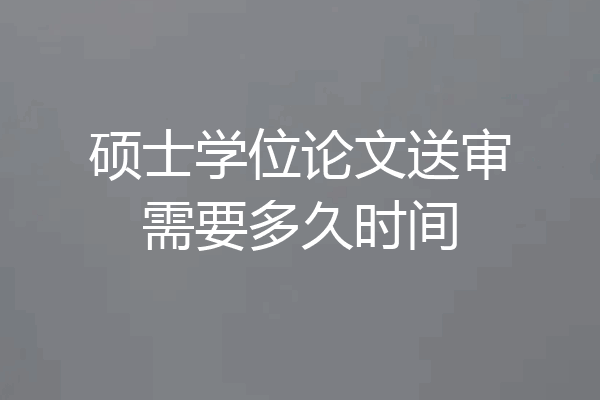 硕士学位论文送审需要多久时间