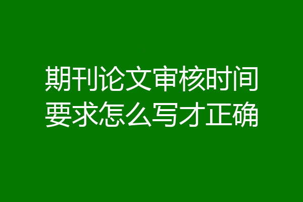 期刊论文审核时间要求怎么写才正确