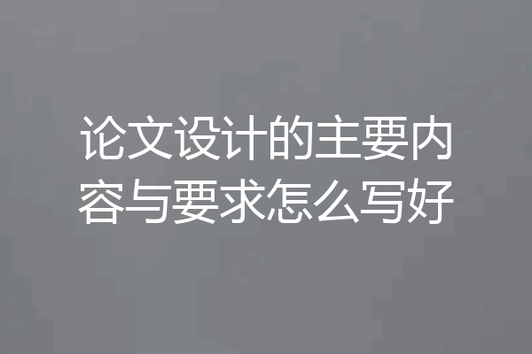 论文设计的主要内容与要求怎么写好