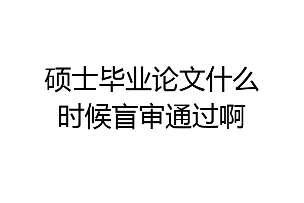 硕士毕业论文什么时候盲审通过啊