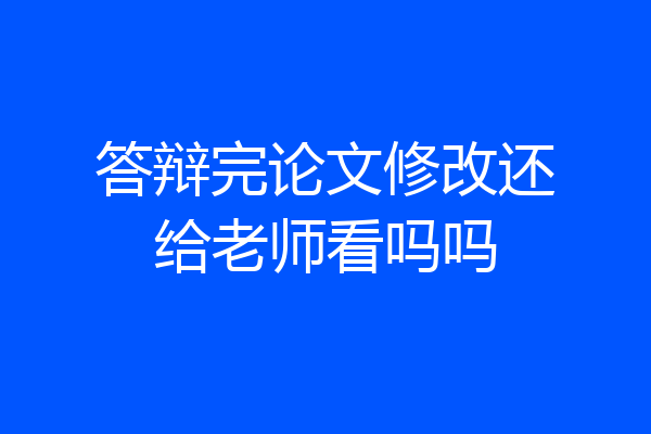 答辩完论文修改还给老师看吗吗