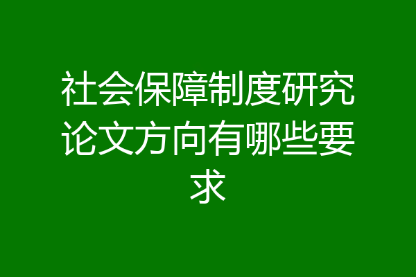 社会保障制度研究论文方向有哪些要求