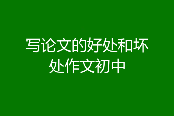写论文的好处和坏处作文初中