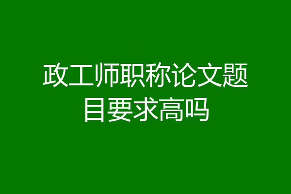 政工师职称论文题目要求高吗
