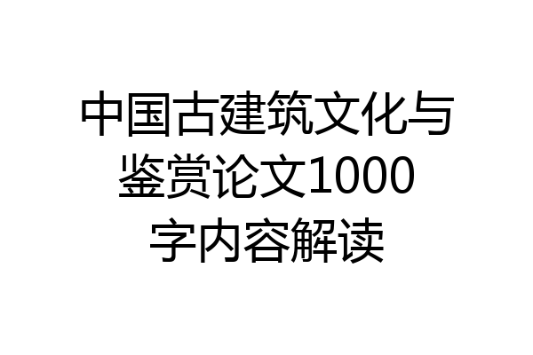 中国古建筑文化与鉴赏论文1000字内容解读