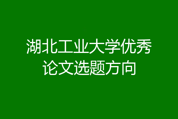 湖北工业大学优秀论文选题方向