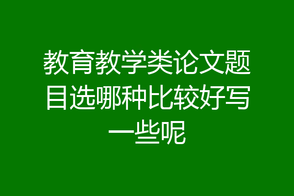 教育教学类论文题目选哪种比较好写一些呢