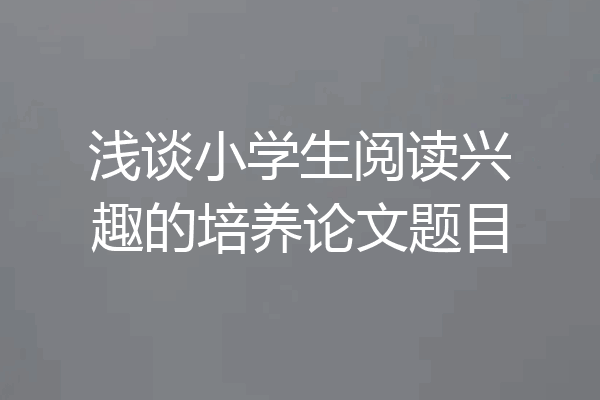 浅谈小学生阅读兴趣的培养论文题目