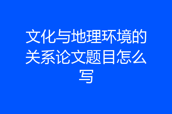 文化与地理环境的关系论文题目怎么写