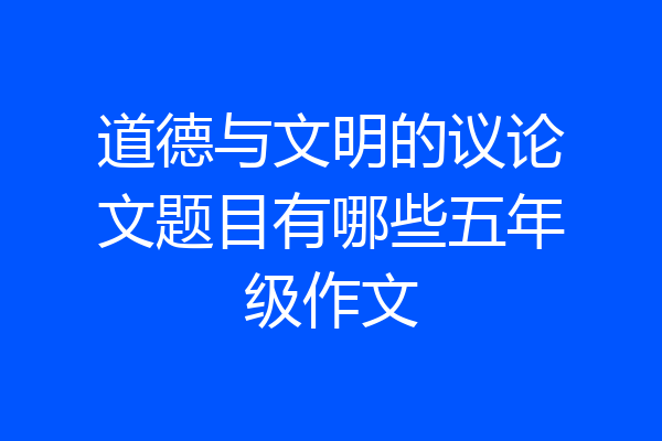 道德与文明的议论文题目有哪些五年级作文