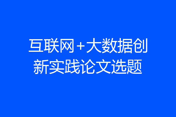 互联网+大数据创新实践论文选题