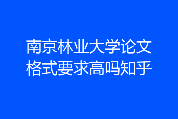 南京林业大学论文格式要求高吗知乎
