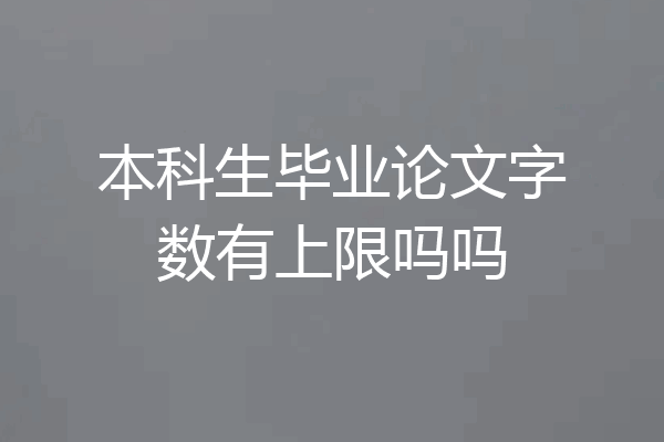 本科生毕业论文字数有上限吗吗