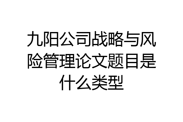 九阳公司战略与风险管理论文题目是什么类型