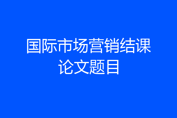 国际市场营销结课论文题目