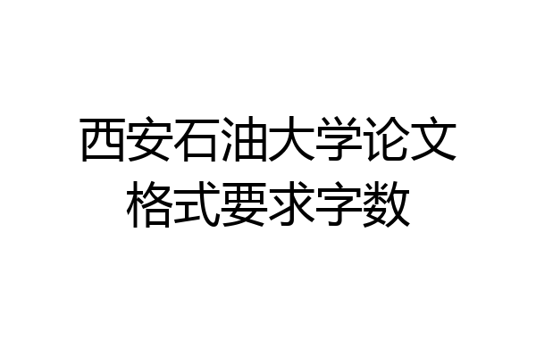 西安石油大学论文格式要求字数