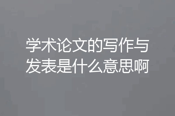学术论文的写作与发表是什么意思啊