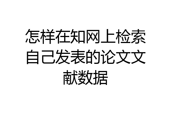 怎样在知网上检索自己发表的论文文献数据